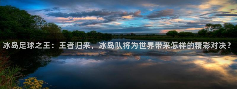 冰岛足球之王：王者归来，冰岛队将为世界带来怎样的精彩对决？