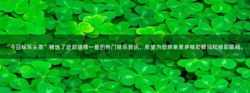 “今日娱乐头条”精选了近期值得一看的热门娱乐资讯，希望为您带来更多精彩瞬间和精彩
